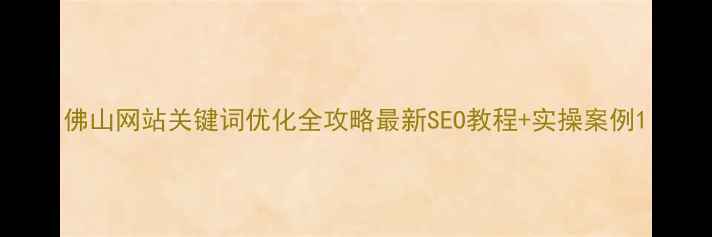 图片 佛山网站关键词优化全攻略最新SEO教程+实操案例1
