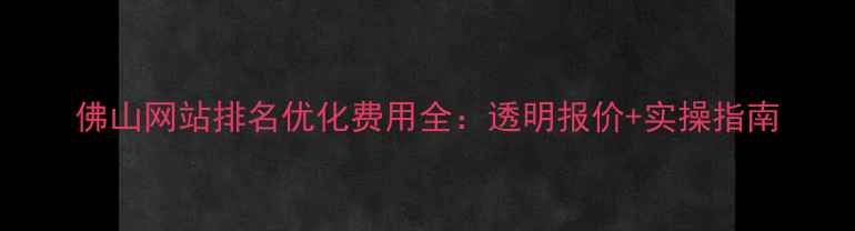 图片 佛山网站排名优化费用全：透明报价+实操指南