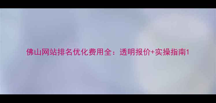 图片 佛山网站排名优化费用全：透明报价+实操指南1
