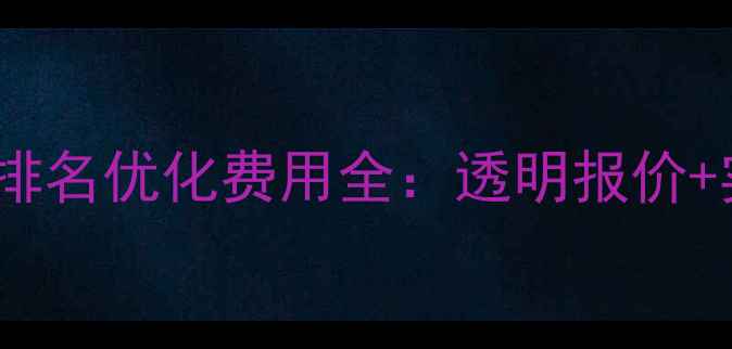 图片 佛山网站排名优化费用全：透明报价+实操指南2