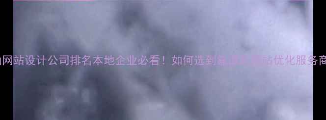 图片 佛山网站设计公司排名本地企业必看！如何选到靠谱的网站优化服务商？2