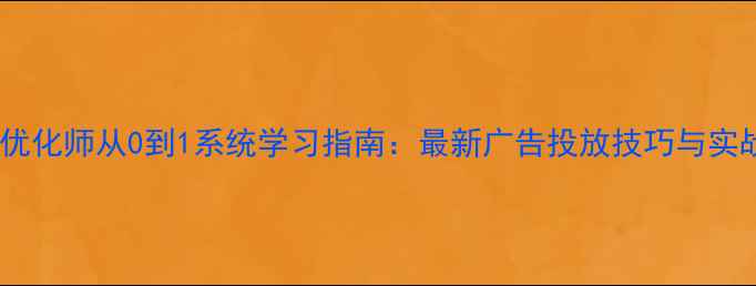 图片 信息流优化师从0到1系统学习指南：最新广告投放技巧与实战案例1