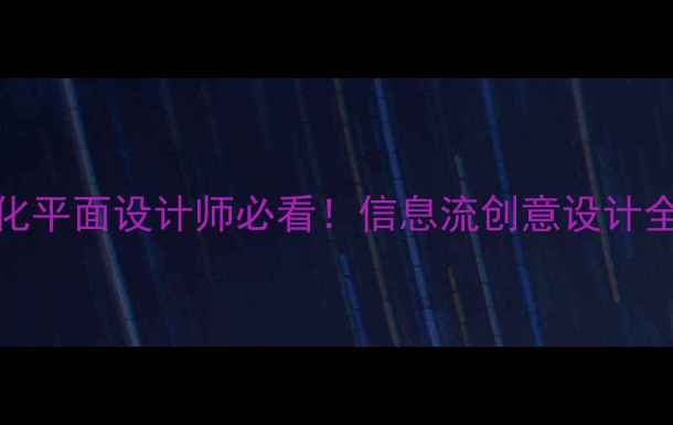 图片 信息流广告设计+百度SEO优化平面设计师必看！信息流创意设计全攻略（附案例+避坑指南）1