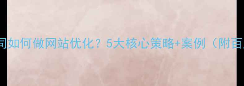 图片 信息科技设计公司如何做网站优化？5大核心策略+案例（附百度SEO实操指南）