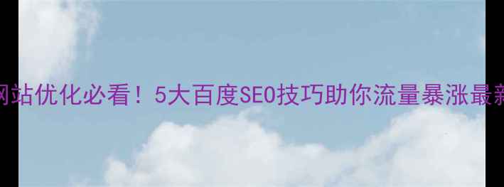 图片 光谷企业网站优化必看！5大百度SEO技巧助你流量暴涨最新实操指南