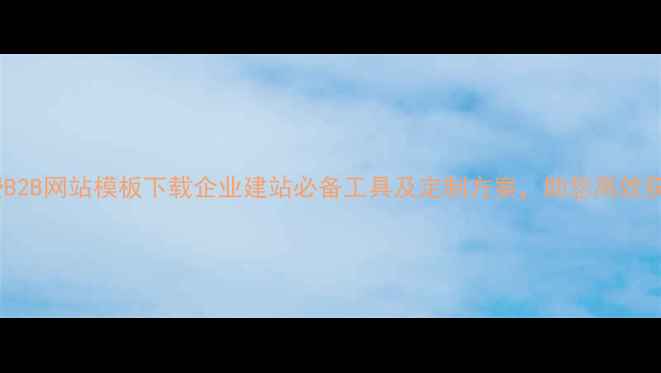 图片 免费B2B网站模板下载企业建站必备工具及定制方案，助您高效获客1