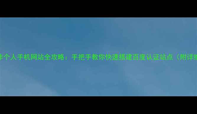 图片 免费制作个人手机网站全攻略：手把手教你快速搭建百度认证站点（附详细步骤）