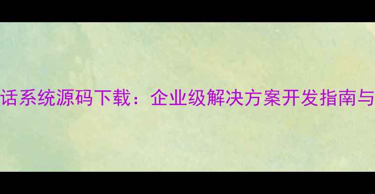 图片 免费开源网页电话系统源码下载：企业级解决方案开发指南与高并发部署技巧