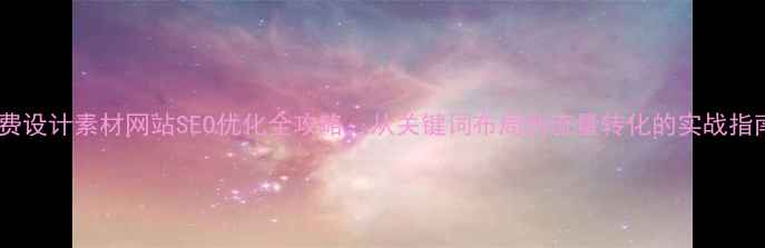 图片 免费设计素材网站SEO优化全攻略：从关键词布局到流量转化的实战指南2