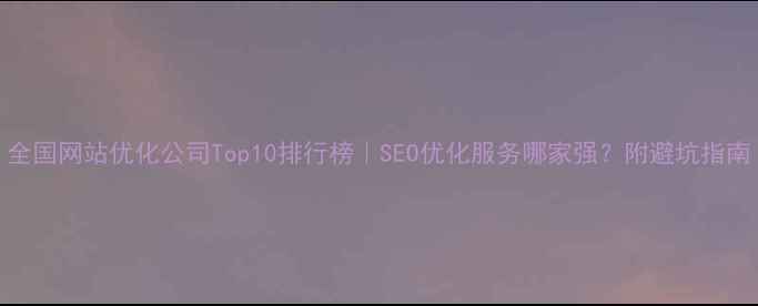 图片 全国网站优化公司Top10排行榜｜SEO优化服务哪家强？附避坑指南