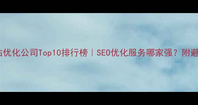 图片 全国网站优化公司Top10排行榜｜SEO优化服务哪家强？附避坑指南1