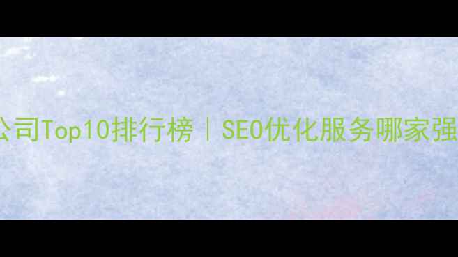 图片 全国网站优化公司Top10排行榜｜SEO优化服务哪家强？附避坑指南2