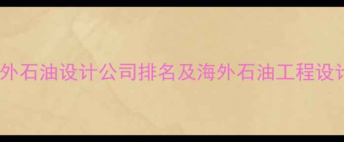 图片 全球顶尖国外石油设计公司排名及海外石油工程设计服务指南2