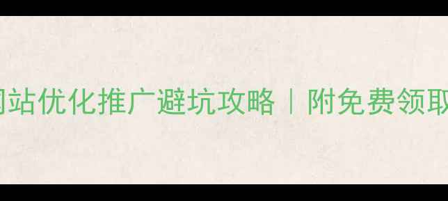 图片 全网最全指南网站优化推广避坑攻略｜附免费领取方案+工具清单