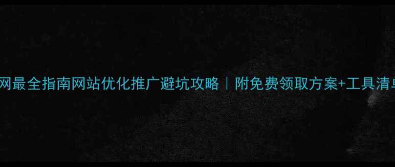 图片 全网最全指南网站优化推广避坑攻略｜附免费领取方案+工具清单1