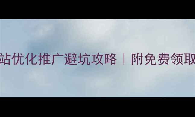 图片 全网最全指南网站优化推广避坑攻略｜附免费领取方案+工具清单2