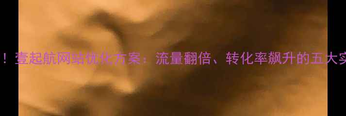 图片 全网爆款！壹起航网站优化方案：流量翻倍、转化率飙升的五大实战策略2
