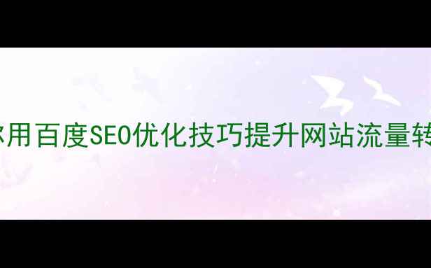 图片 全网爆款！手把手教你用百度SEO优化技巧提升网站流量转化率（附实操案例）2