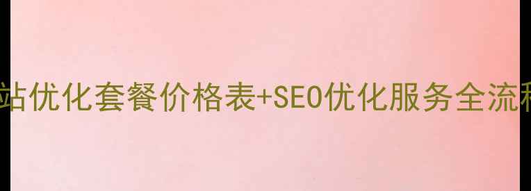 图片 全网爆款！网站优化套餐价格表+SEO优化服务全流程（附报价）2
