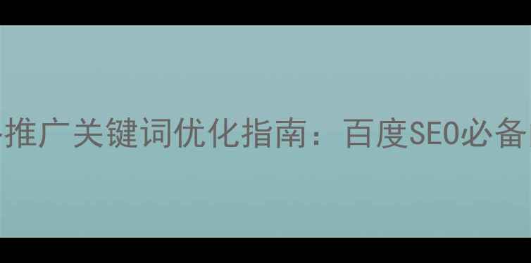 图片 全网爆款！网络推广关键词优化指南：百度SEO必备的12个核心策略