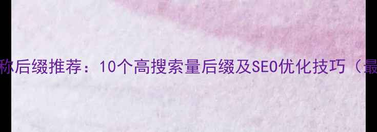 图片 公司名称后缀推荐：10个高搜索量后缀及SEO优化技巧（最新版）