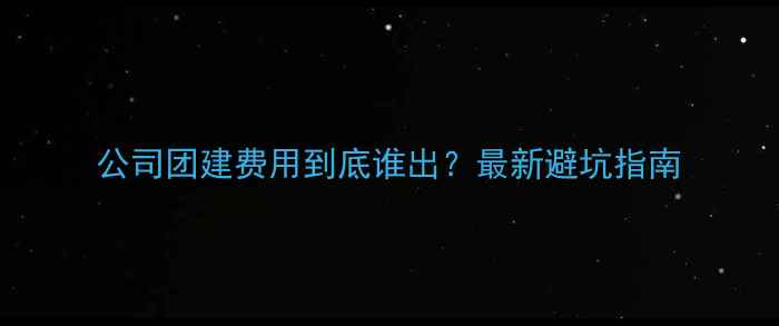 图片 公司团建费用到底谁出？最新避坑指南