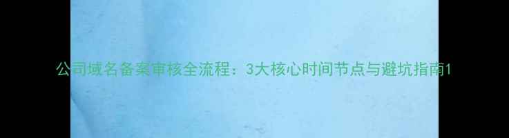 图片 公司域名备案审核全流程：3大核心时间节点与避坑指南1