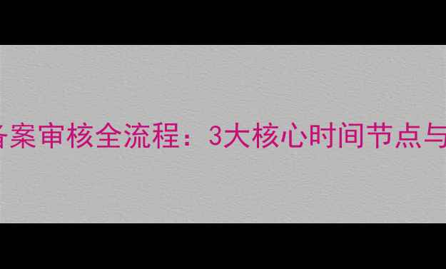 图片 公司域名备案审核全流程：3大核心时间节点与避坑指南2
