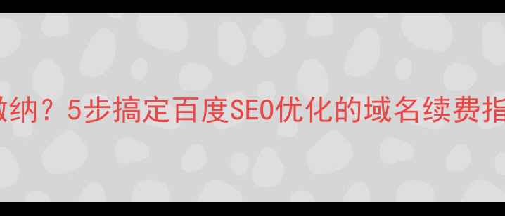 图片 公司域名年费如何缴纳？5步搞定百度SEO优化的域名续费指南（附详细教程）1
