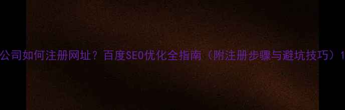 图片 公司如何注册网址？百度SEO优化全指南（附注册步骤与避坑技巧）1