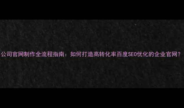 图片 公司官网制作全流程指南：如何打造高转化率百度SEO优化的企业官网？