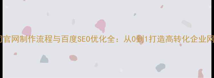 图片 公司官网制作流程与百度SEO优化全：从0到1打造高转化企业网站1
