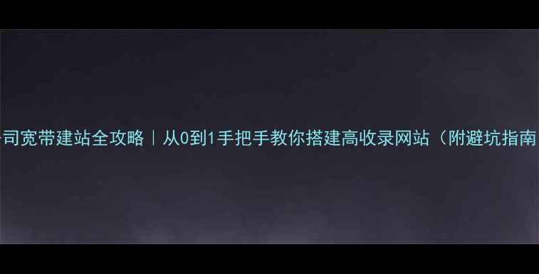 图片 公司宽带建站全攻略｜从0到1手把手教你搭建高收录网站（附避坑指南）
