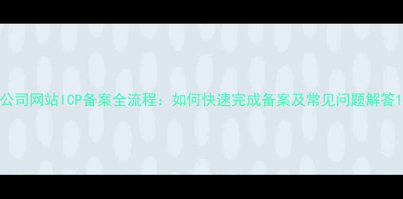 图片 公司网站ICP备案全流程：如何快速完成备案及常见问题解答1