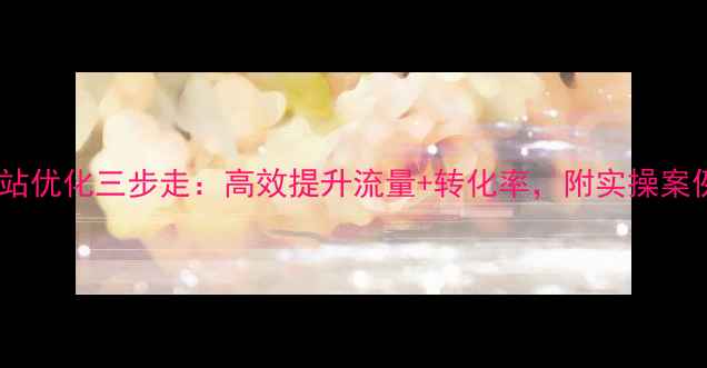 图片 公司网站优化三步走：高效提升流量+转化率，附实操案例💻✨2