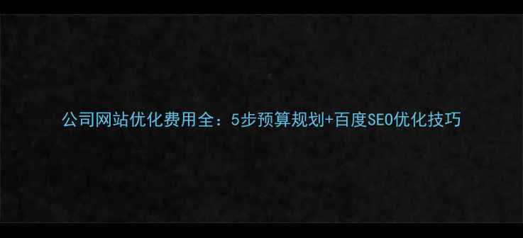 图片 公司网站优化费用全：5步预算规划+百度SEO优化技巧