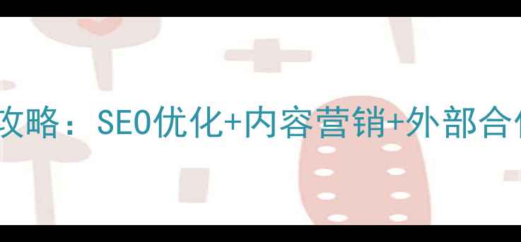 图片 公司网站引流全攻略：SEO优化+内容营销+外部合作六步实操指南2