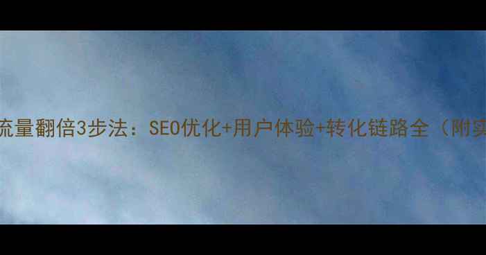 图片 公司网站流量翻倍3步法：SEO优化+用户体验+转化链路全（附实操案例）