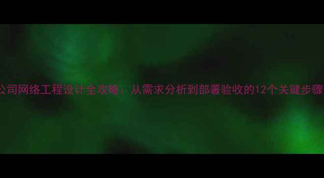 图片 公司网络工程设计全攻略：从需求分析到部署验收的12个关键步骤1