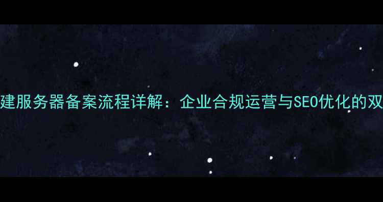 图片 公司自建服务器备案流程详解：企业合规运营与SEO优化的双重保障