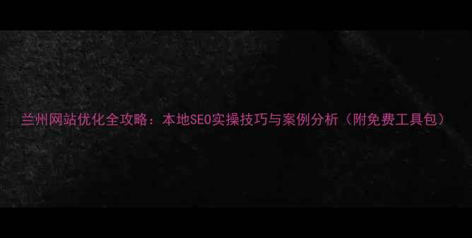 图片 兰州网站优化全攻略：本地SEO实操技巧与案例分析（附免费工具包）