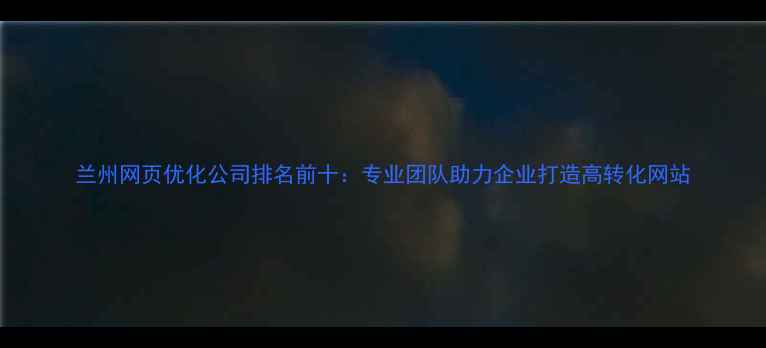 图片 兰州网页优化公司排名前十：专业团队助力企业打造高转化网站