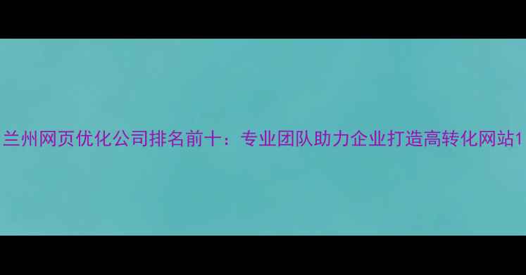 图片 兰州网页优化公司排名前十：专业团队助力企业打造高转化网站1