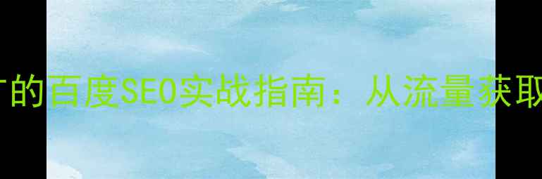 图片 关键词优化与网站推广的百度SEO实战指南：从流量获取到转化提升的全流程1