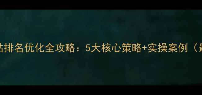 图片 内江网站排名优化全攻略：5大核心策略+实操案例（最新版）