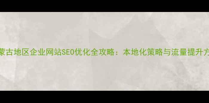 图片 内蒙古地区企业网站SEO优化全攻略：本地化策略与流量提升方案