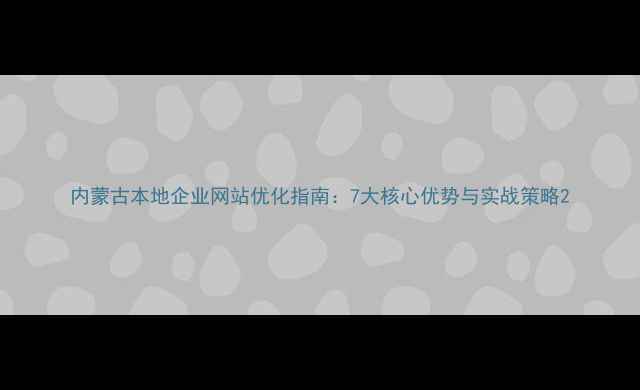 图片 内蒙古本地企业网站优化指南：7大核心优势与实战策略2