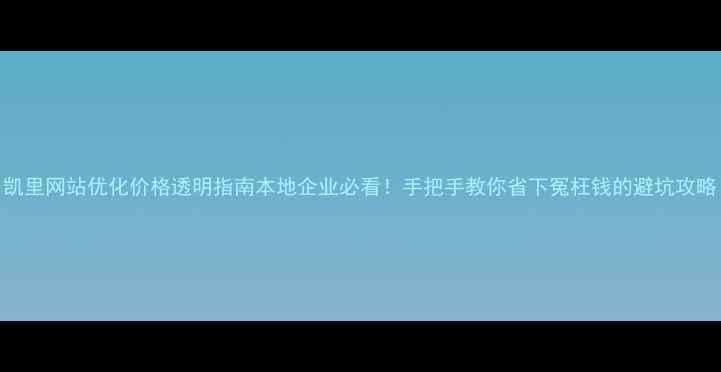 图片 凯里网站优化价格透明指南本地企业必看！手把手教你省下冤枉钱的避坑攻略