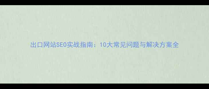 图片 出口网站SEO实战指南：10大常见问题与解决方案全