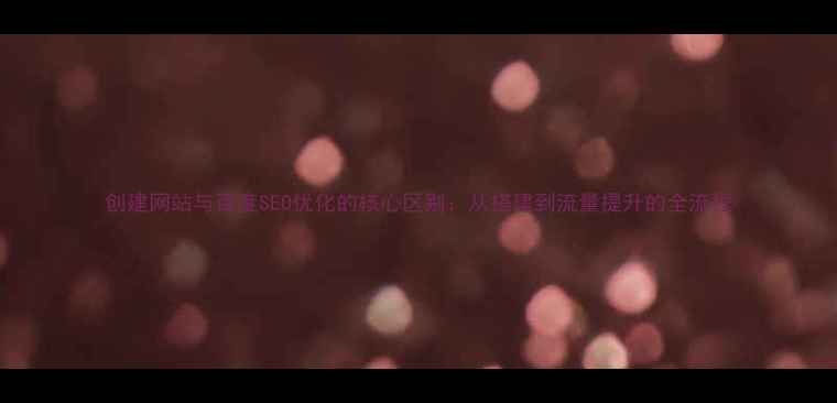 图片 创建网站与百度SEO优化的核心区别：从搭建到流量提升的全流程